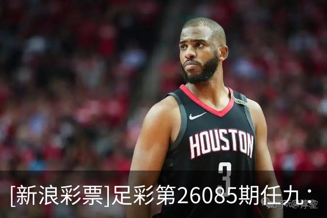 [新浪彩票]足彩第26085期任九：墨西哥瑞士皆可胆